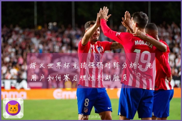 烽火世界杯竞猜强弱对阵分析：老用户如何赛后理性判断胜负