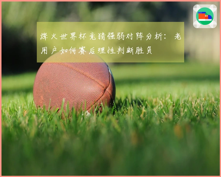 烽火世界杯竞猜强弱对阵分析：老用户如何赛后理性判断胜负